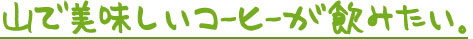 山で美味いコーヒーが飲みたい。